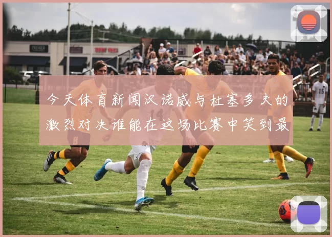 今天体育新闻汉诺威与杜塞多夫的激烈对决谁能在这场比赛中笑到最后