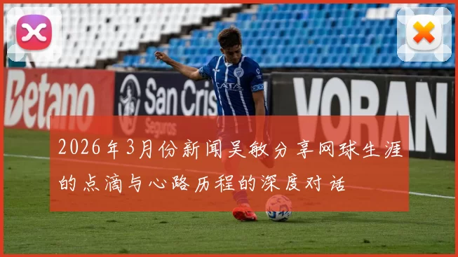 2026年3月份新闻吴敏分享网球生涯的点滴与心路历程的深度对话