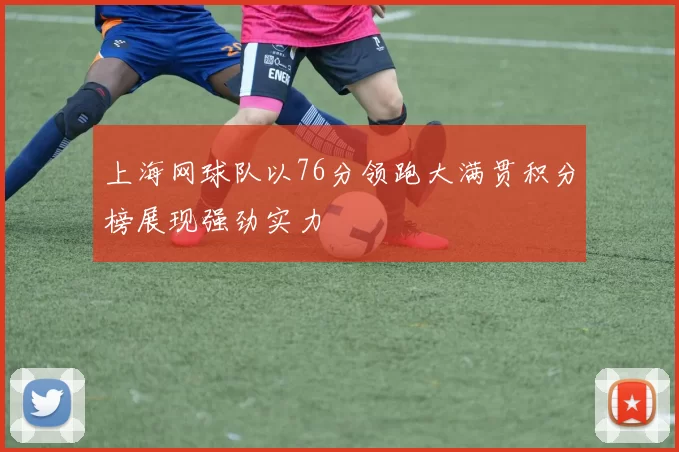 上海网球队以76分领跑大满贯积分榜展现强劲实力