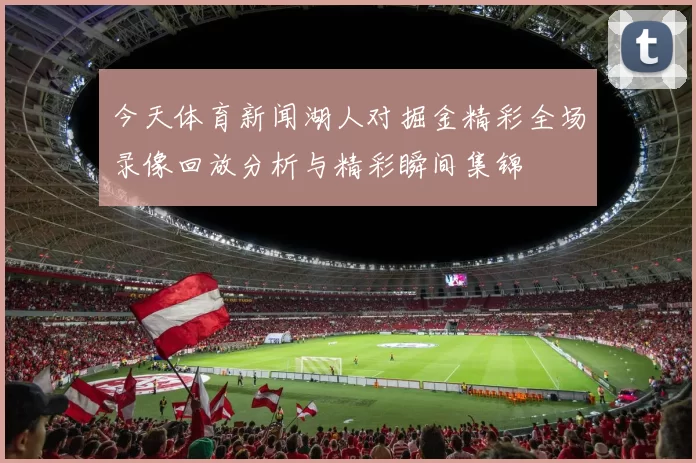 今天体育新闻湖人对掘金精彩全场录像回放分析与精彩瞬间集锦