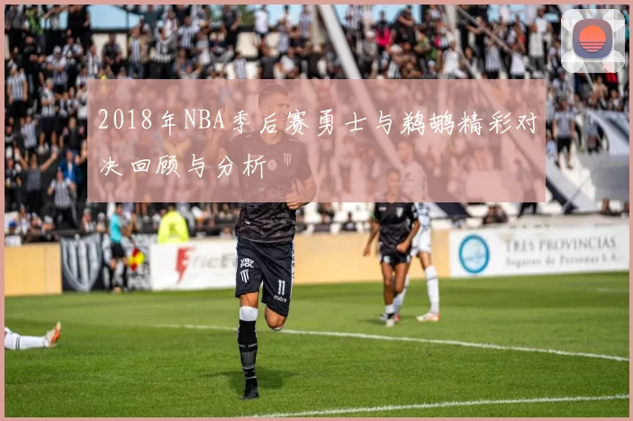 2018年NBA季后赛勇士与鹈鹕精彩对决回顾与分析
