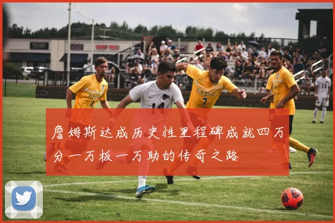 詹姆斯达成历史性里程碑成就四万分一万板一万助的传奇之路