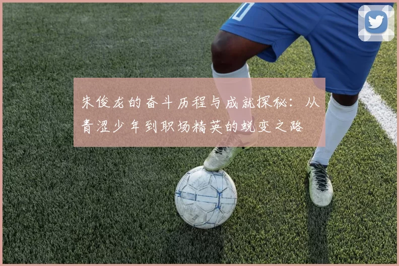 朱俊龙的奋斗历程与成就探秘：从青涩少年到职场精英的蜕变之路