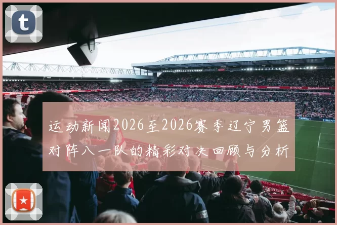 运动新闻2026至2026赛季辽宁男篮对阵八一队的精彩对决回顾与分析